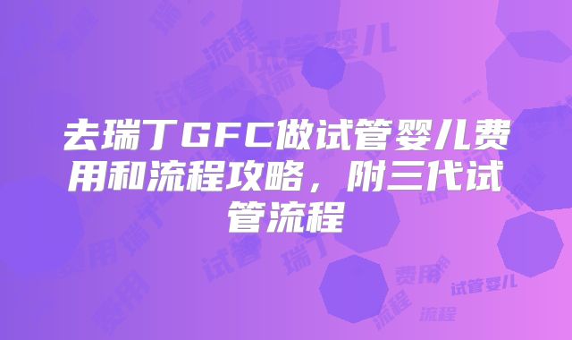 去瑞丁GFC做试管婴儿费用和流程攻略，附三代试管流程