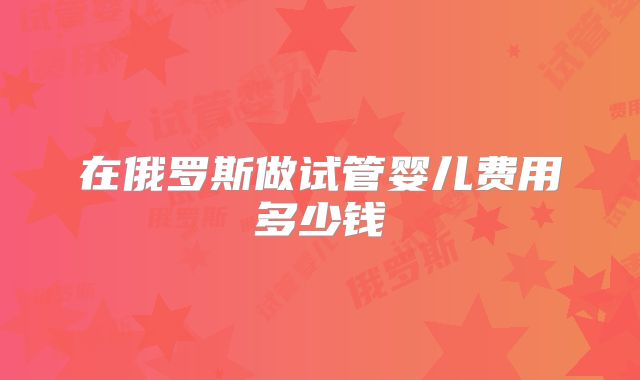 在俄罗斯做试管婴儿费用多少钱