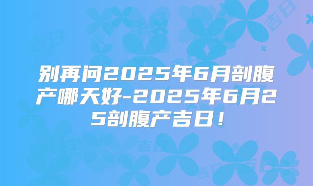 别再问2025年6月剖腹产哪天好-2025年6月25剖腹产吉日！