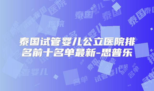 泰国试管婴儿公立医院排名前十名单最新-思普乐