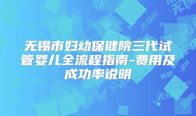 无锡市妇幼保健院三代试管婴儿全流程指南-费用及成功率说明