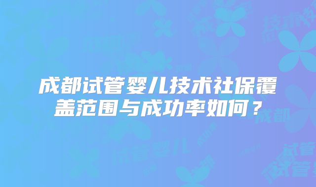 成都试管婴儿技术社保覆盖范围与成功率如何？