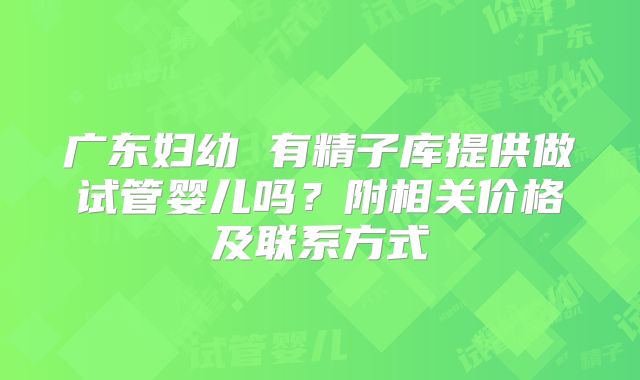 广东妇幼 有精子库提供做试管婴儿吗？附相关价格及联系方式