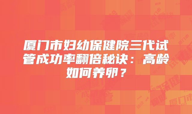 厦门市妇幼保健院三代试管成功率翻倍秘诀：高龄如何养卵？