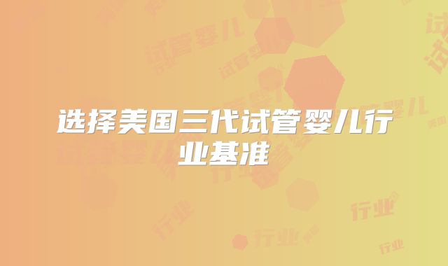 选择美国三代试管婴儿行业基准