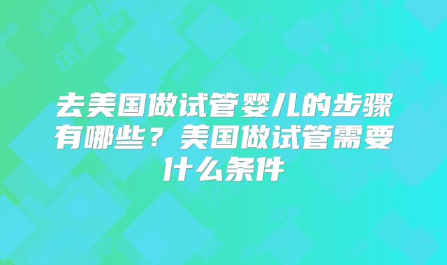 去美国做试管婴儿的步骤有哪些?美国做试管需要什么条件