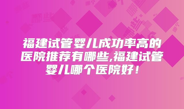 福建试管婴儿成功率高的医院推荐有哪些,福建试管婴儿哪个医院好！