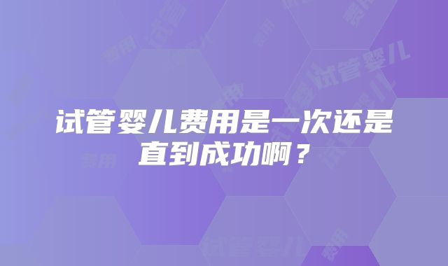 试管婴儿费用是一次还是直到成功啊？