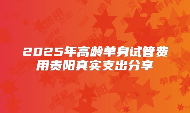 2025年高龄单身试管费用贵阳真实支出分享