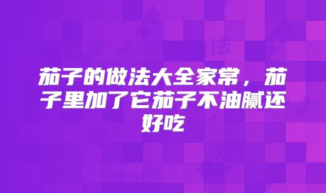 茄子的做法大全家常，茄子里加了它茄子不油腻还好吃
