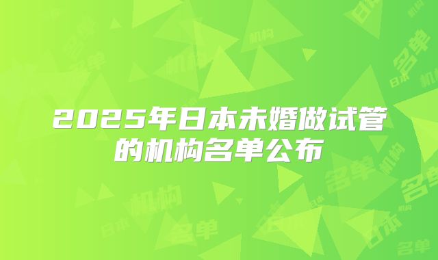 2025年日本未婚做试管的机构名单公布