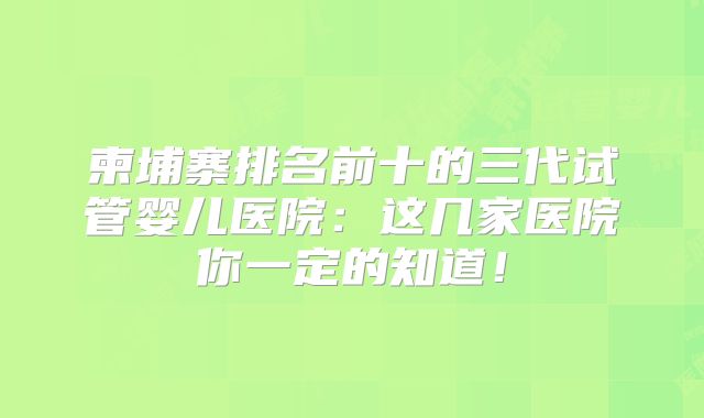 柬埔寨排名前十的三代试管婴儿医院：这几家医院你一定的知道！