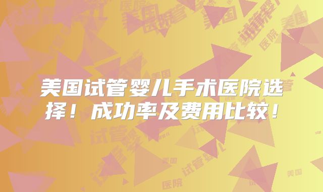 美国试管婴儿手术医院选择!成功率及费用比较!