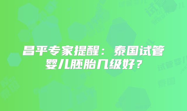 昌平专家提醒：泰国试管婴儿胚胎几级好？