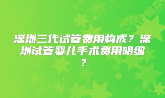 深圳三代试管费用构成？深圳试管婴儿手术费用明细？