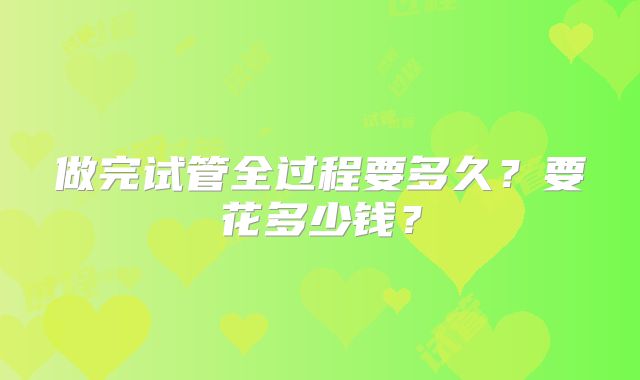 做完试管全过程要多久?要花多少钱?