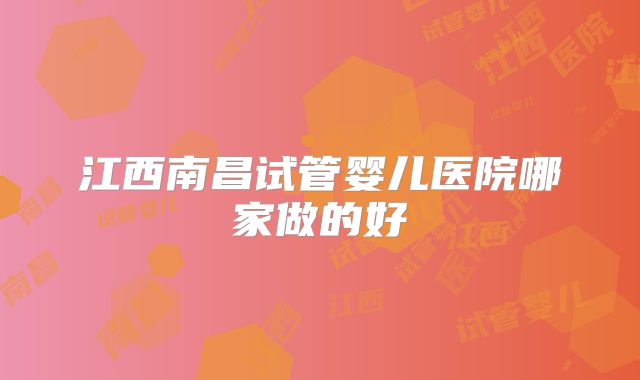 江西南昌试管婴儿医院哪家做的好