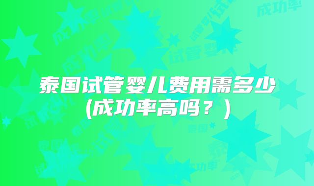 泰国试管婴儿费用需多少(成功率高吗？)