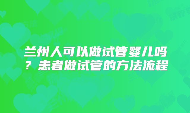 兰州人可以做试管婴儿吗？患者做试管的方法流程