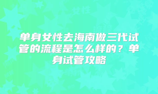 单身女性去海南做三代试管的流程是怎么样的？单身试管攻略
