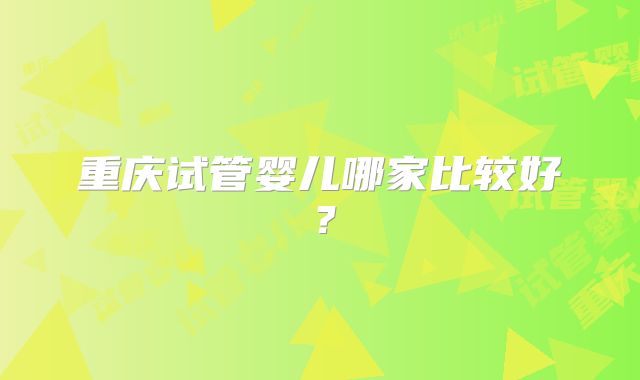 重庆试管婴儿哪家比较好？