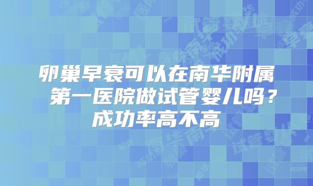 卵巢早衰可以在南华附属 第一医院做试管婴儿吗？成功率高不高