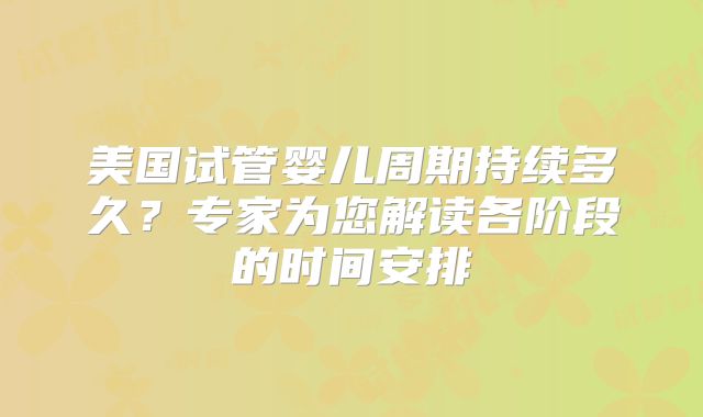 美国试管婴儿周期持续多久?专家为您解读各阶段的时间安排