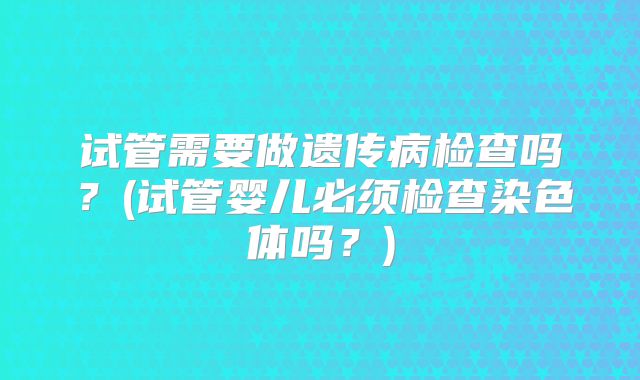 试管需要做遗传病检查吗？(试管婴儿必须检查染色体吗？)