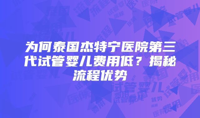 为何泰国杰特宁医院第三代试管婴儿费用低？揭秘流程优势