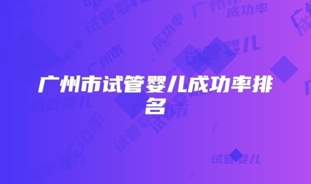 广州市试管婴儿成功率排名