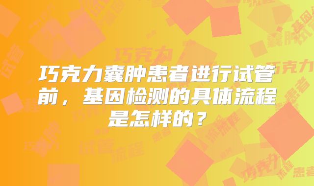 巧克力囊肿患者进行试管前,基因检测的具体流程是怎样的?