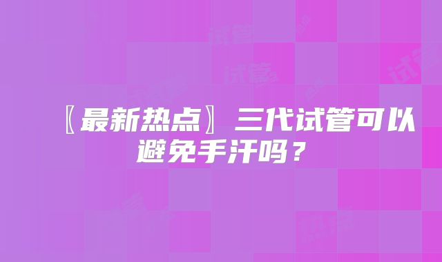 〖最新热点〗三代试管可以避免手汗吗？