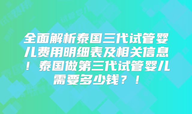 全面解析泰国三代试管婴儿费用明细表及相关信息!泰国做第三代试管婴儿需要多少钱?!