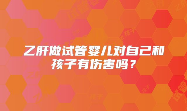 乙肝做试管婴儿对自己和孩子有伤害吗？