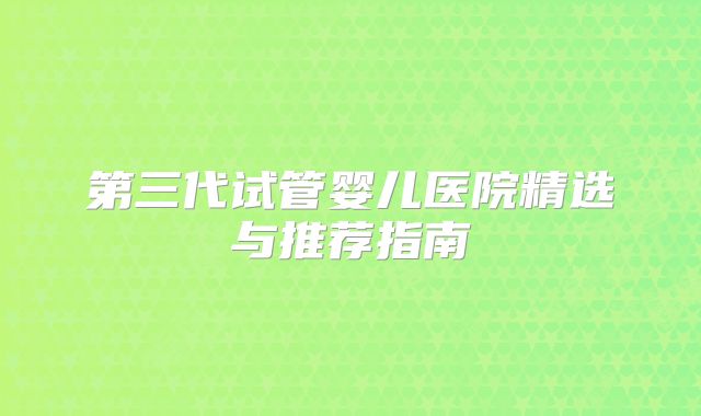 第三代试管婴儿医院精选与推荐指南