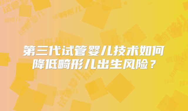 第三代试管婴儿技术如何降低畸形儿出生风险？
