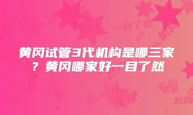 黄冈试管3代机构是哪三家？黄冈哪家好一目了然