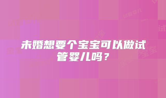 未婚想要个宝宝可以做试管婴儿吗？