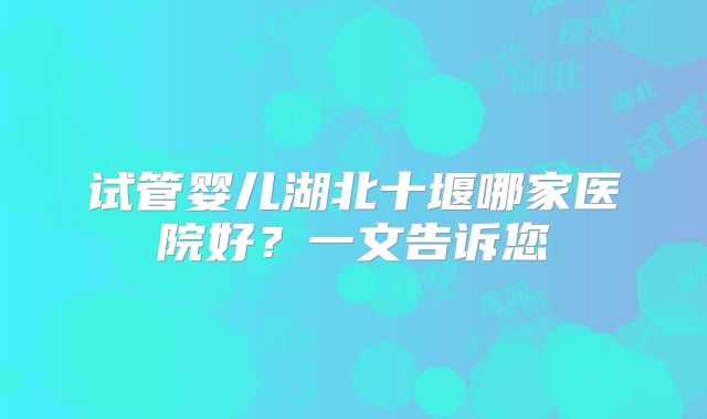 试管婴儿湖北十堰哪家医院好？一文告诉您