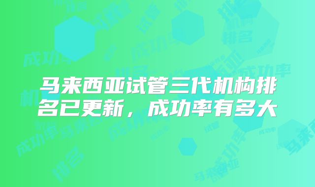 马来西亚试管三代机构排名已更新，成功率有多大