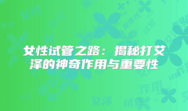 女性试管之路：揭秘打艾泽的神奇作用与重要性