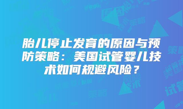 胎儿停止发育的原因与预防策略:美国试管婴儿技术如何规避风险?