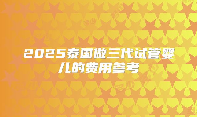 2025泰国做三代试管婴儿的费用参考