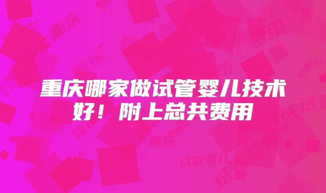 重庆哪家做试管婴儿技术好！附上总共费用