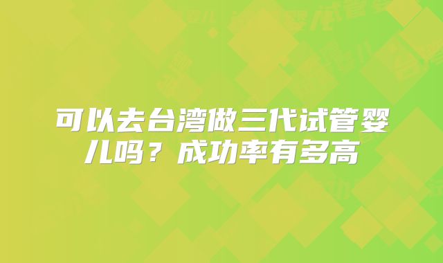 可以去台湾做三代试管婴儿吗？成功率有多高