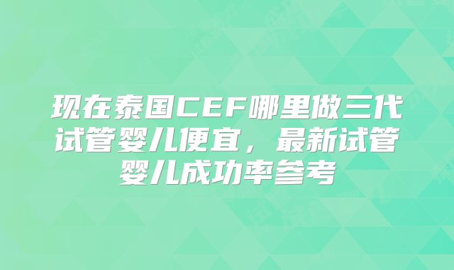 现在泰国CEF哪里做三代试管婴儿便宜，最新试管婴儿成功率参考