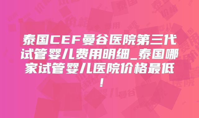 泰国CEF曼谷医院第三代试管婴儿费用明细_泰国哪家试管婴儿医院价格最低！