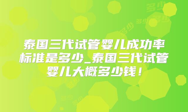 泰国三代试管婴儿成功率标准是多少_泰国三代试管婴儿大概多少钱！