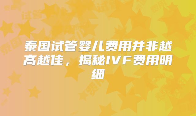 泰国试管婴儿费用并非越高越佳,揭秘IVF费用明细
