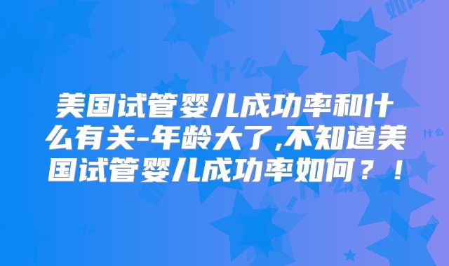 美国试管婴儿成功率和什么有关-年龄大了,不知道美国试管婴儿成功率如何？！